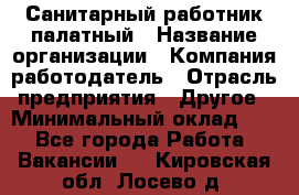 Санитарный работник палатный › Название организации ­ Компания-работодатель › Отрасль предприятия ­ Другое › Минимальный оклад ­ 1 - Все города Работа » Вакансии   . Кировская обл.,Лосево д.